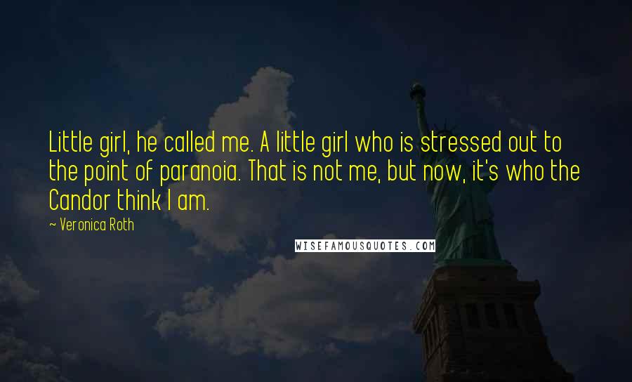 Veronica Roth Quotes: Little girl, he called me. A little girl who is stressed out to the point of paranoia. That is not me, but now, it's who the Candor think I am.
