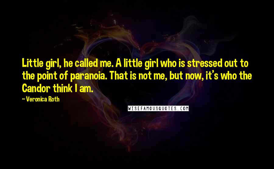 Veronica Roth Quotes: Little girl, he called me. A little girl who is stressed out to the point of paranoia. That is not me, but now, it's who the Candor think I am.