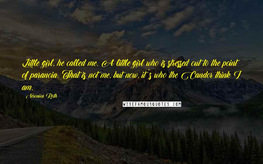Veronica Roth Quotes: Little girl, he called me. A little girl who is stressed out to the point of paranoia. That is not me, but now, it's who the Candor think I am.