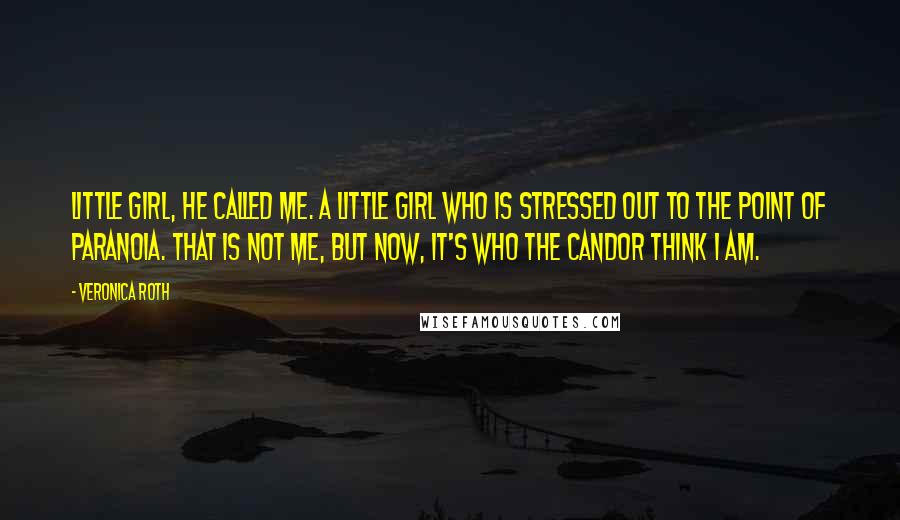 Veronica Roth Quotes: Little girl, he called me. A little girl who is stressed out to the point of paranoia. That is not me, but now, it's who the Candor think I am.