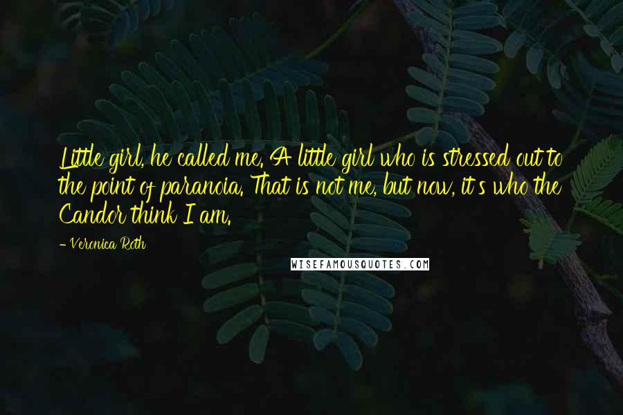 Veronica Roth Quotes: Little girl, he called me. A little girl who is stressed out to the point of paranoia. That is not me, but now, it's who the Candor think I am.
