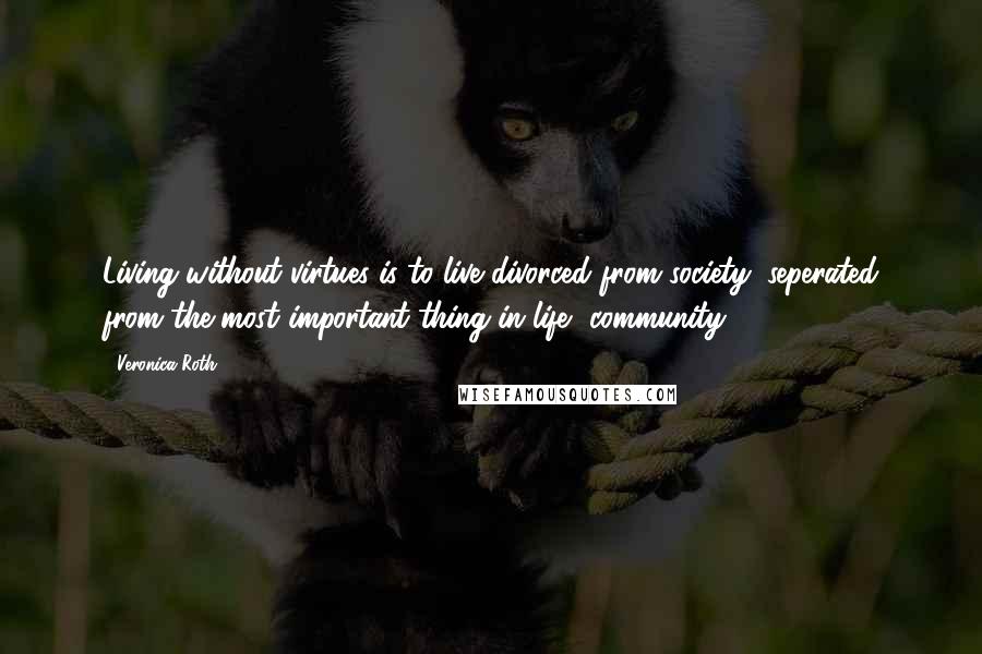 Veronica Roth Quotes: Living without virtues is to live divorced from society, seperated from the most important thing in life, community.