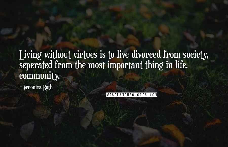 Veronica Roth Quotes: Living without virtues is to live divorced from society, seperated from the most important thing in life, community.