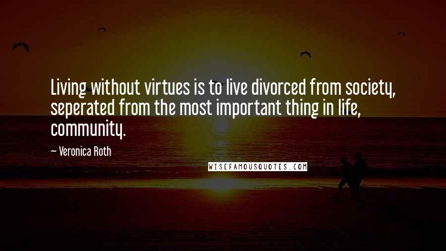 Veronica Roth Quotes: Living without virtues is to live divorced from society, seperated from the most important thing in life, community.