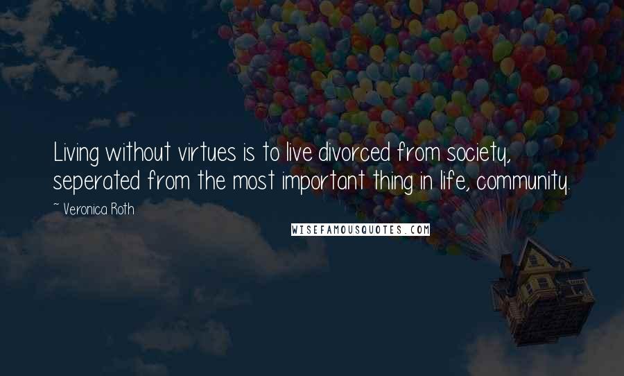 Veronica Roth Quotes: Living without virtues is to live divorced from society, seperated from the most important thing in life, community.