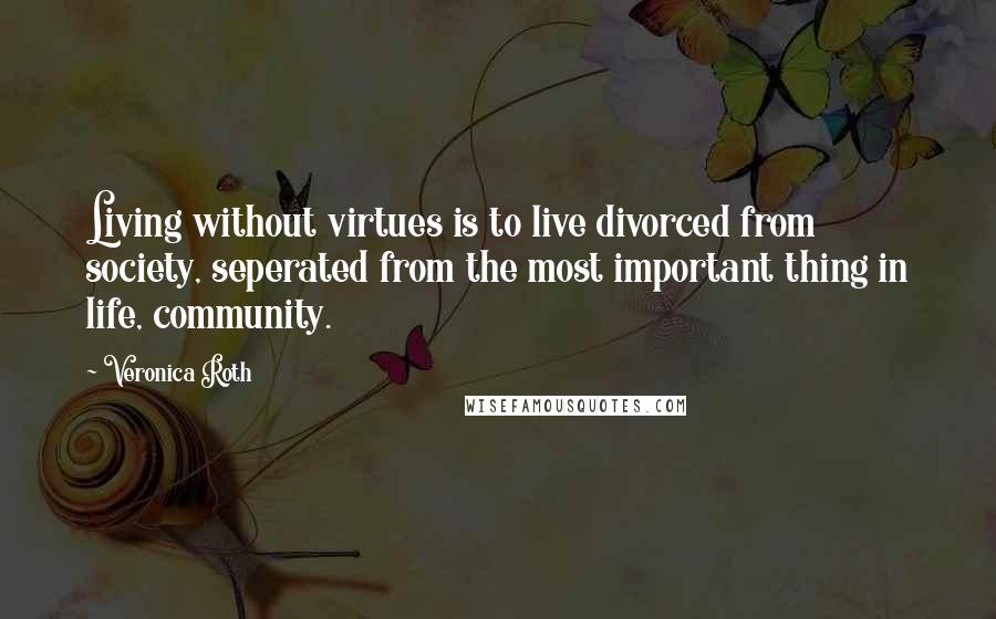 Veronica Roth Quotes: Living without virtues is to live divorced from society, seperated from the most important thing in life, community.