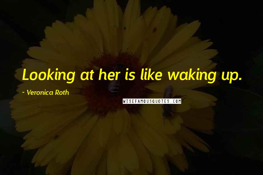 Veronica Roth Quotes: Looking at her is like waking up.