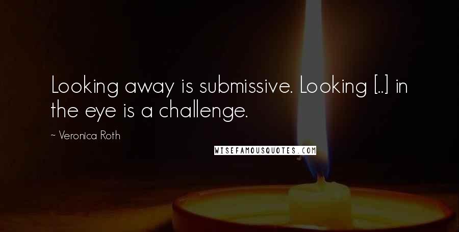 Veronica Roth Quotes: Looking away is submissive. Looking [..] in the eye is a challenge.