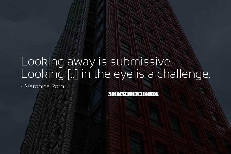 Veronica Roth Quotes: Looking away is submissive. Looking [..] in the eye is a challenge.