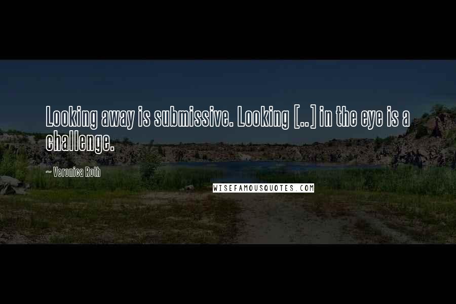 Veronica Roth Quotes: Looking away is submissive. Looking [..] in the eye is a challenge.