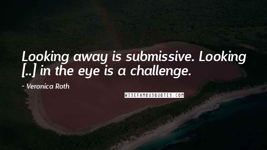 Veronica Roth Quotes: Looking away is submissive. Looking [..] in the eye is a challenge.
