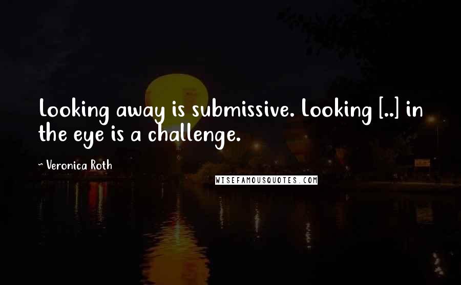Veronica Roth Quotes: Looking away is submissive. Looking [..] in the eye is a challenge.