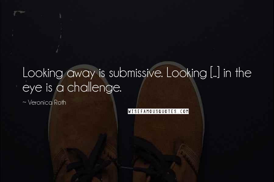 Veronica Roth Quotes: Looking away is submissive. Looking [..] in the eye is a challenge.