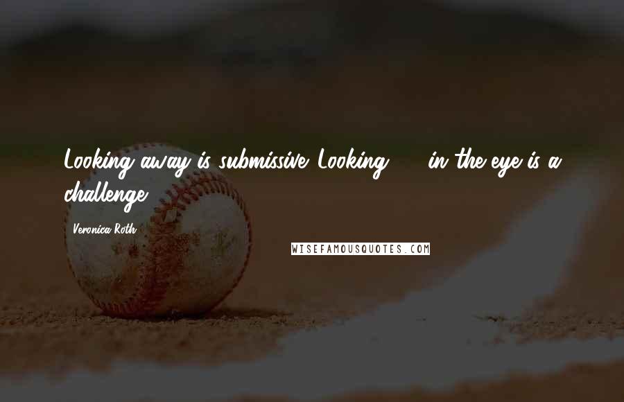 Veronica Roth Quotes: Looking away is submissive. Looking [..] in the eye is a challenge.