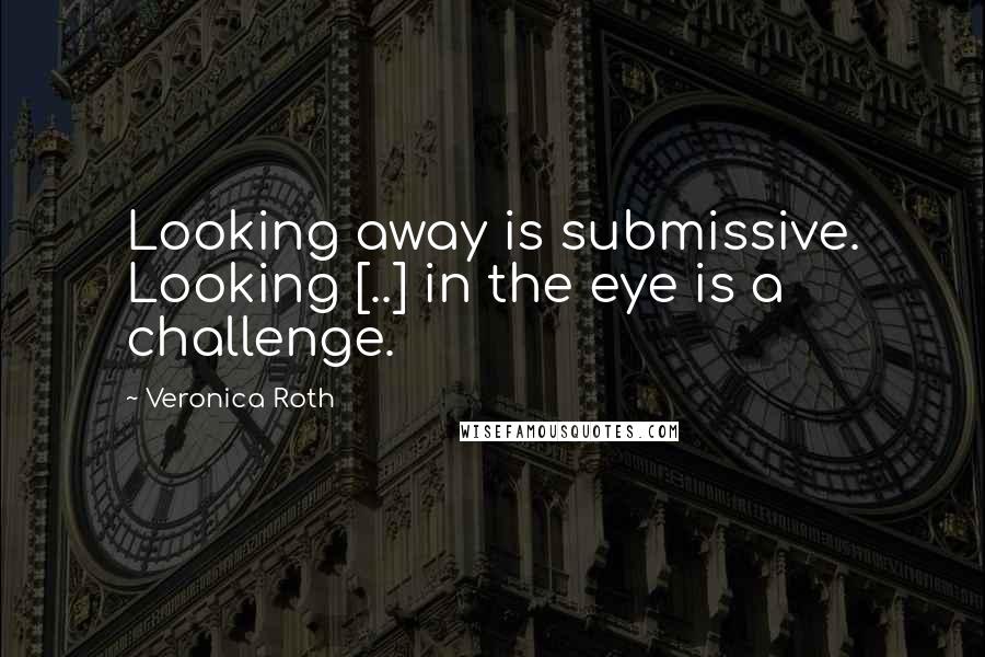 Veronica Roth Quotes: Looking away is submissive. Looking [..] in the eye is a challenge.