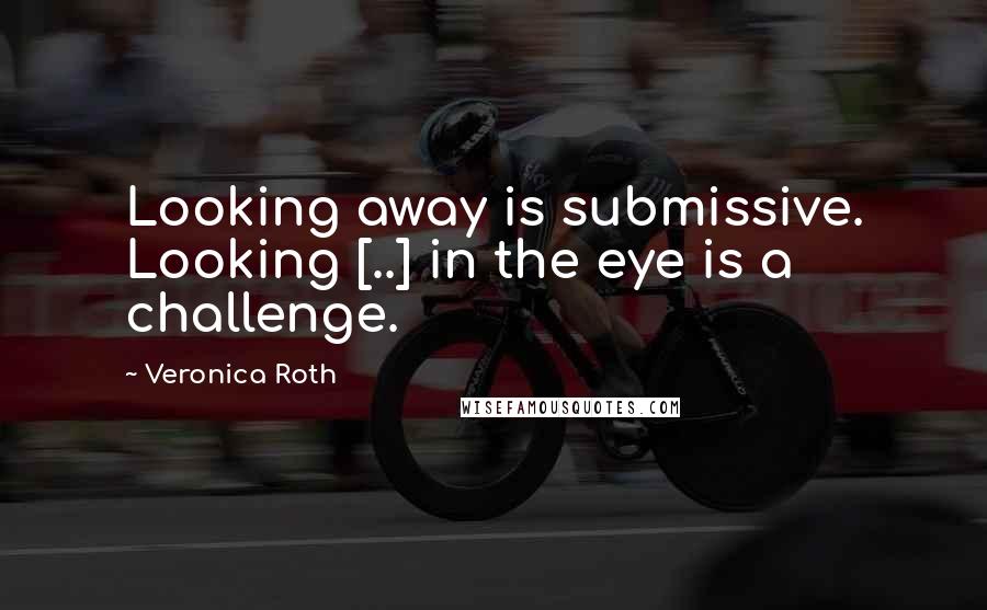 Veronica Roth Quotes: Looking away is submissive. Looking [..] in the eye is a challenge.