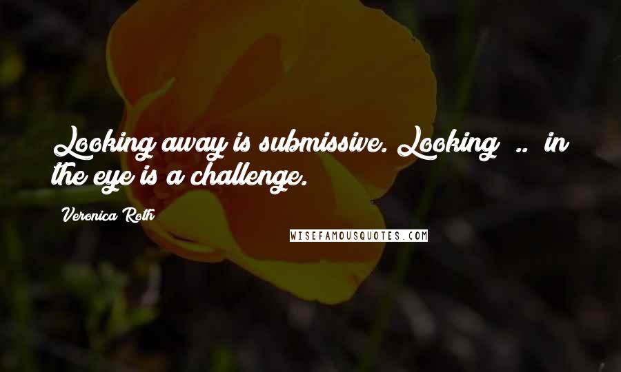 Veronica Roth Quotes: Looking away is submissive. Looking [..] in the eye is a challenge.