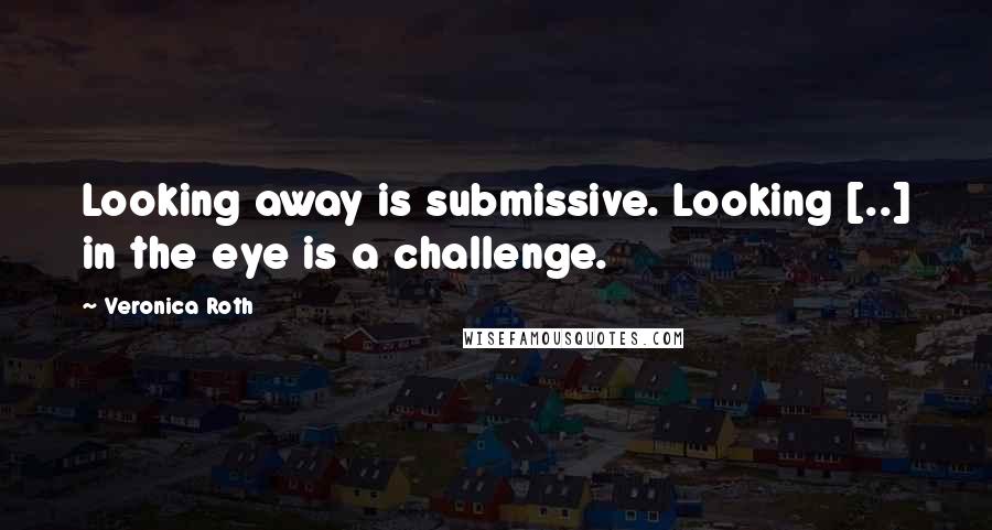 Veronica Roth Quotes: Looking away is submissive. Looking [..] in the eye is a challenge.