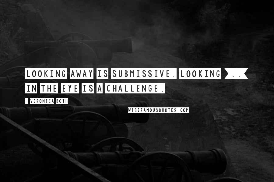 Veronica Roth Quotes: Looking away is submissive. Looking [..] in the eye is a challenge.