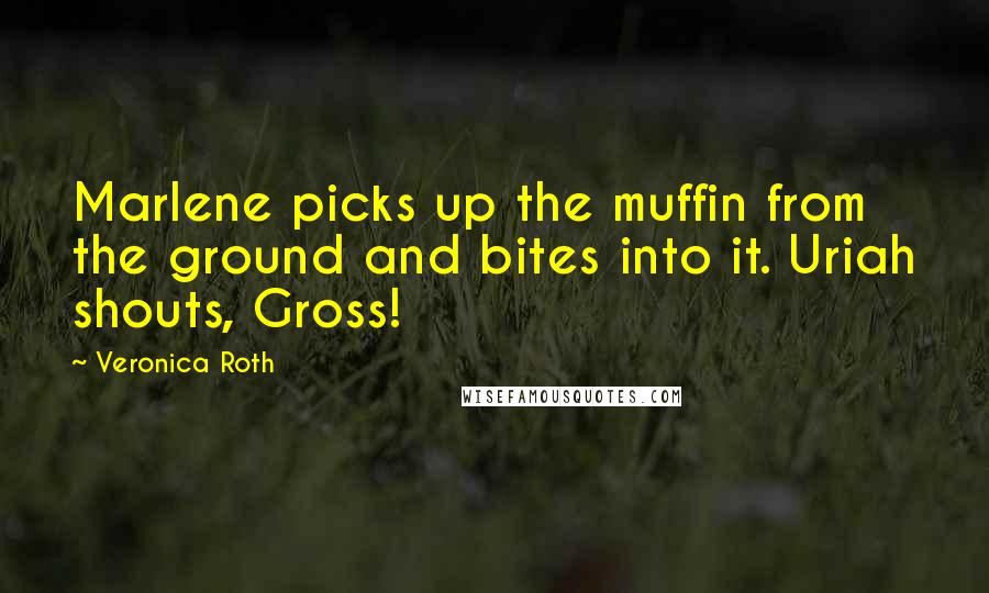 Veronica Roth Quotes: Marlene picks up the muffin from the ground and bites into it. Uriah shouts, Gross!