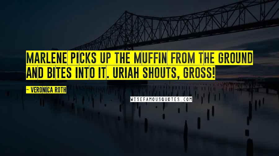 Veronica Roth Quotes: Marlene picks up the muffin from the ground and bites into it. Uriah shouts, Gross!