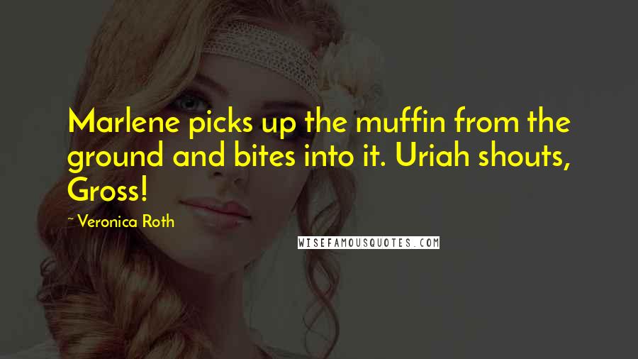 Veronica Roth Quotes: Marlene picks up the muffin from the ground and bites into it. Uriah shouts, Gross!