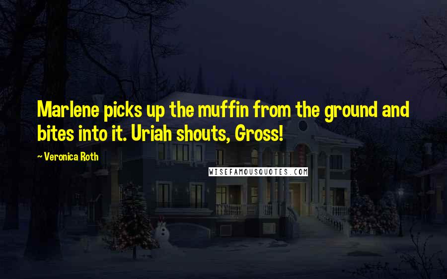 Veronica Roth Quotes: Marlene picks up the muffin from the ground and bites into it. Uriah shouts, Gross!