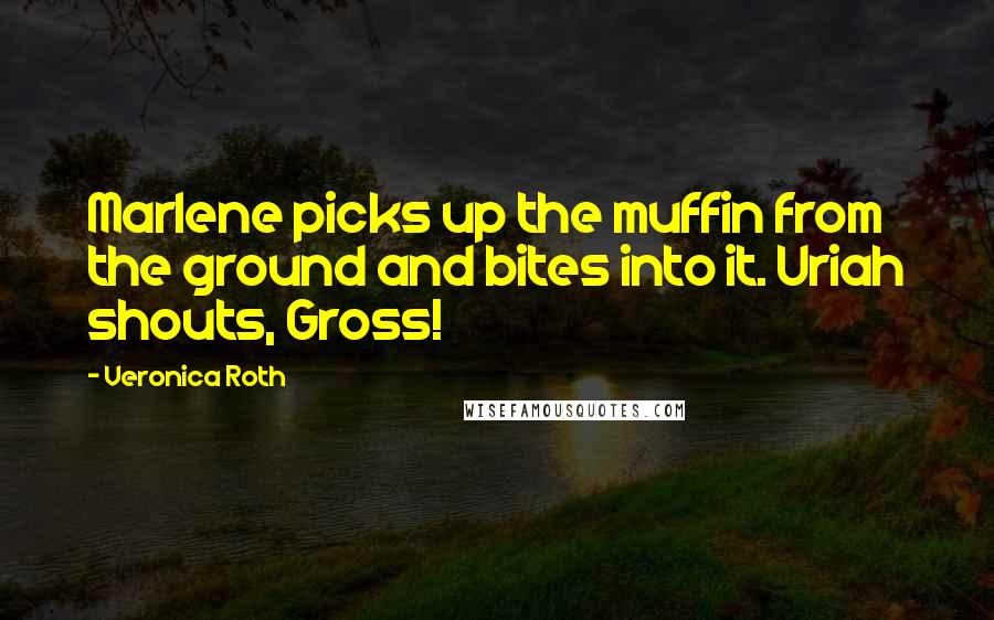 Veronica Roth Quotes: Marlene picks up the muffin from the ground and bites into it. Uriah shouts, Gross!