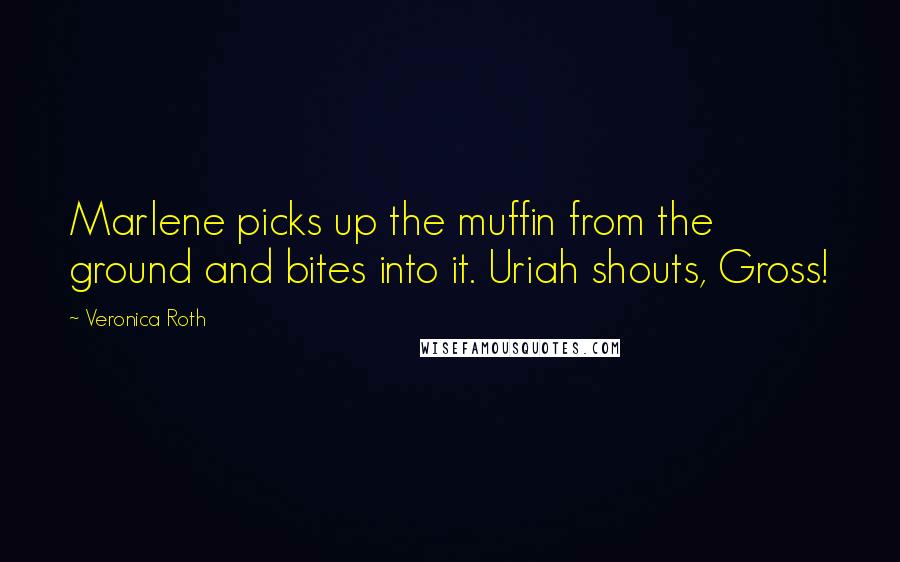 Veronica Roth Quotes: Marlene picks up the muffin from the ground and bites into it. Uriah shouts, Gross!