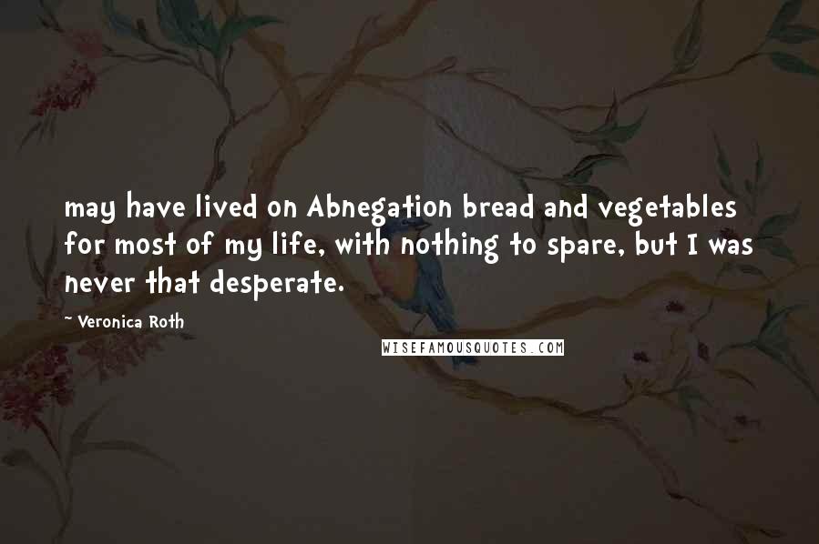 Veronica Roth Quotes: may have lived on Abnegation bread and vegetables for most of my life, with nothing to spare, but I was never that desperate.