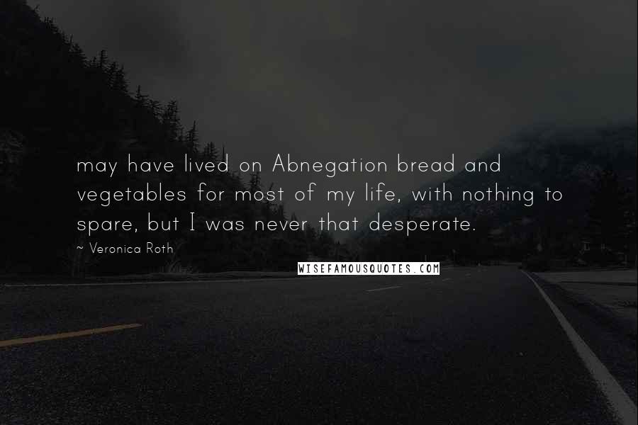 Veronica Roth Quotes: may have lived on Abnegation bread and vegetables for most of my life, with nothing to spare, but I was never that desperate.