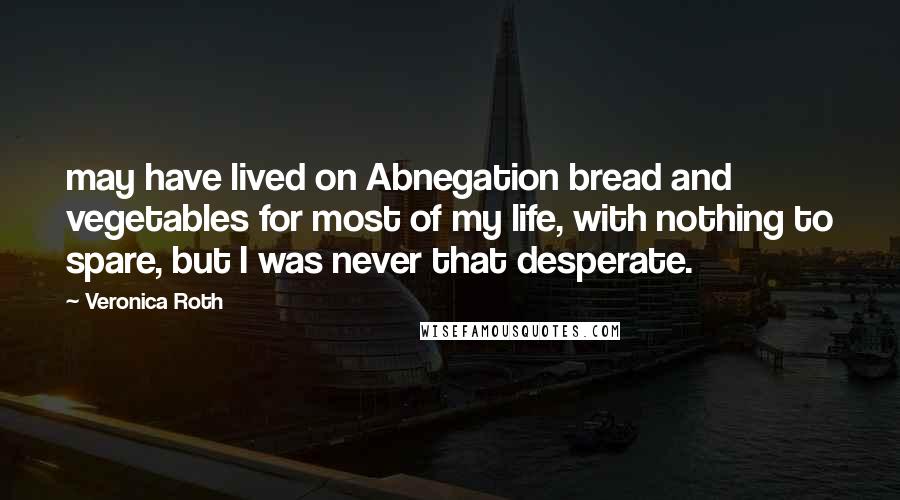 Veronica Roth Quotes: may have lived on Abnegation bread and vegetables for most of my life, with nothing to spare, but I was never that desperate.