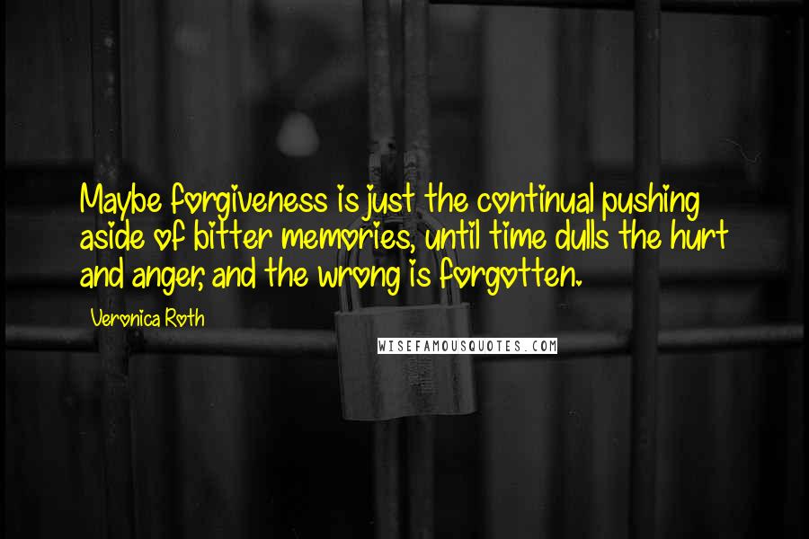 Veronica Roth Quotes: Maybe forgiveness is just the continual pushing aside of bitter memories, until time dulls the hurt and anger, and the wrong is forgotten.