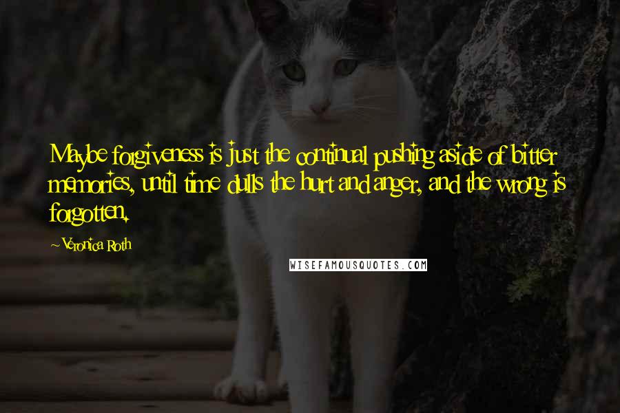 Veronica Roth Quotes: Maybe forgiveness is just the continual pushing aside of bitter memories, until time dulls the hurt and anger, and the wrong is forgotten.