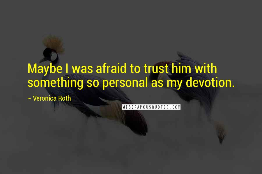 Veronica Roth Quotes: Maybe I was afraid to trust him with something so personal as my devotion.