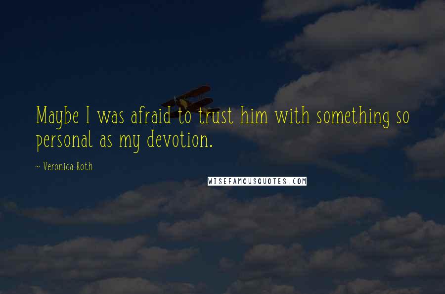 Veronica Roth Quotes: Maybe I was afraid to trust him with something so personal as my devotion.