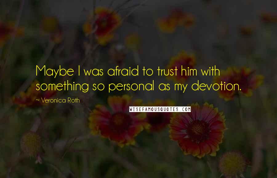 Veronica Roth Quotes: Maybe I was afraid to trust him with something so personal as my devotion.