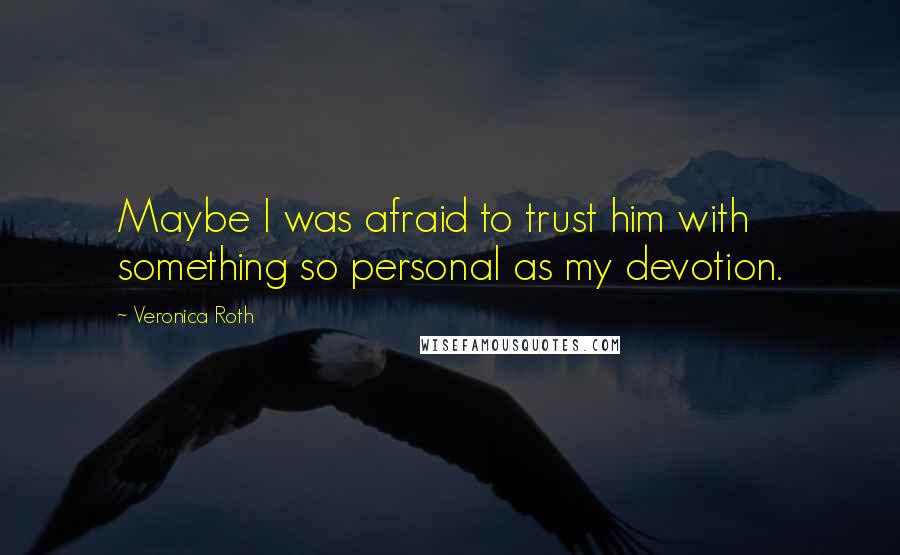 Veronica Roth Quotes: Maybe I was afraid to trust him with something so personal as my devotion.