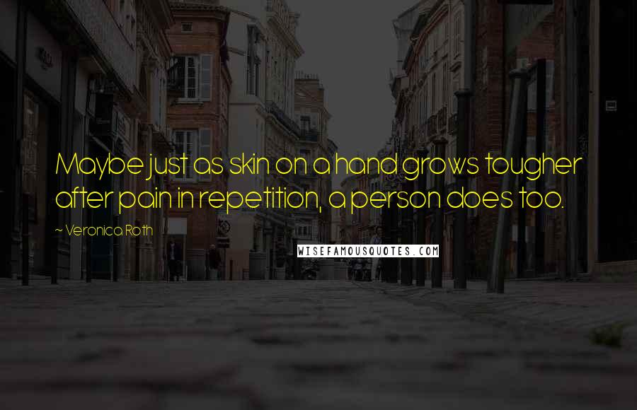 Veronica Roth Quotes: Maybe just as skin on a hand grows tougher after pain in repetition, a person does too.