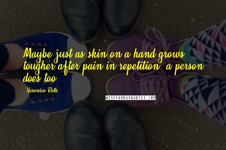 Veronica Roth Quotes: Maybe just as skin on a hand grows tougher after pain in repetition, a person does too.