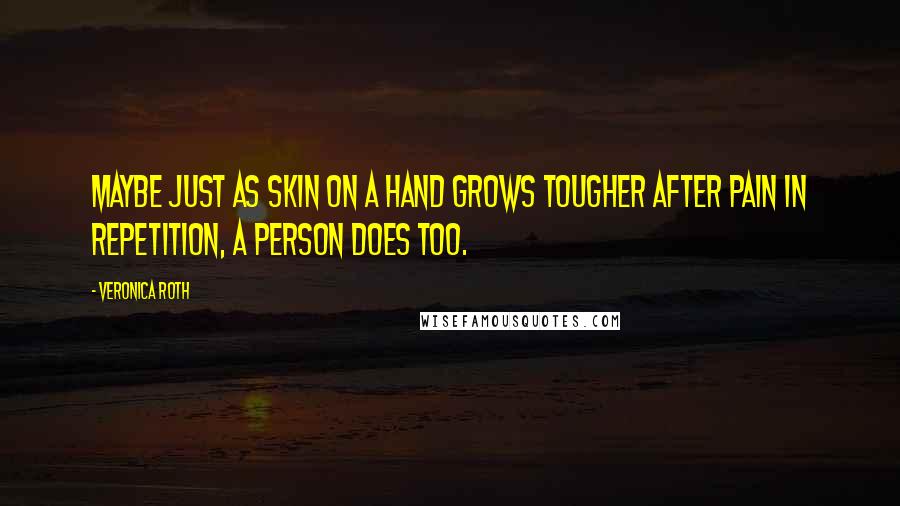 Veronica Roth Quotes: Maybe just as skin on a hand grows tougher after pain in repetition, a person does too.