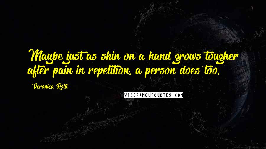 Veronica Roth Quotes: Maybe just as skin on a hand grows tougher after pain in repetition, a person does too.