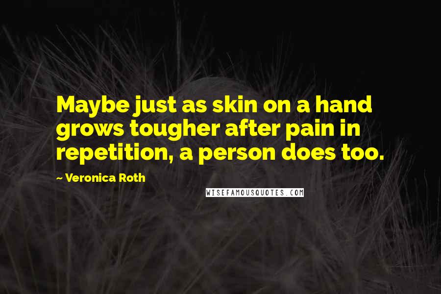 Veronica Roth Quotes: Maybe just as skin on a hand grows tougher after pain in repetition, a person does too.