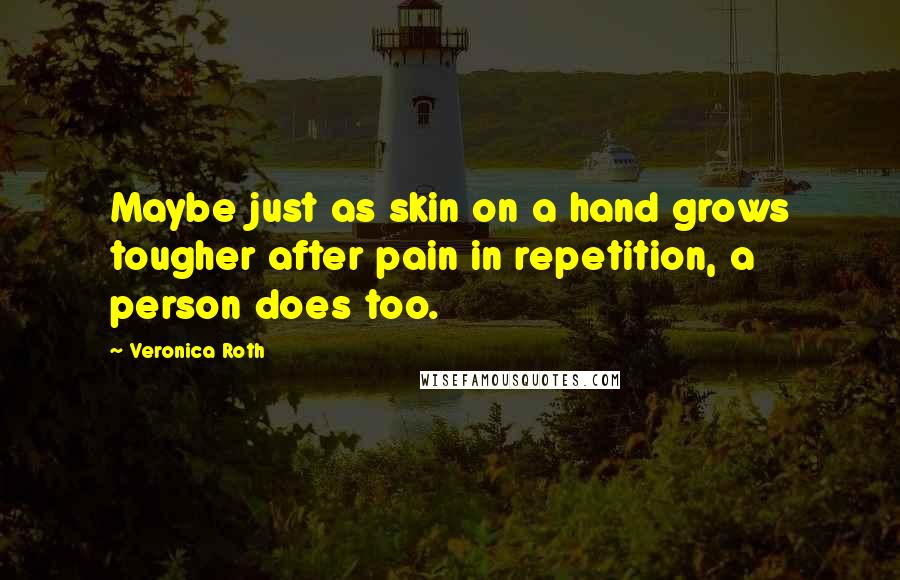 Veronica Roth Quotes: Maybe just as skin on a hand grows tougher after pain in repetition, a person does too.