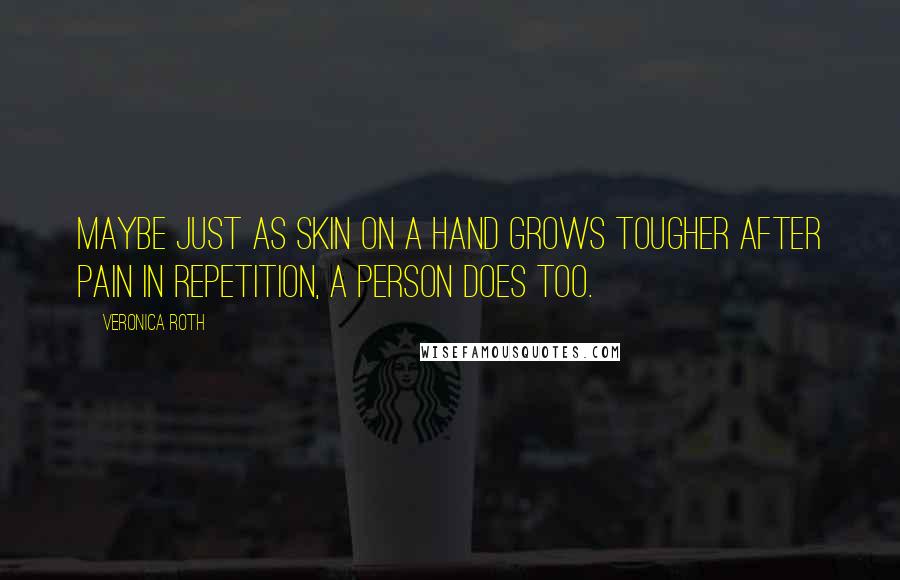 Veronica Roth Quotes: Maybe just as skin on a hand grows tougher after pain in repetition, a person does too.