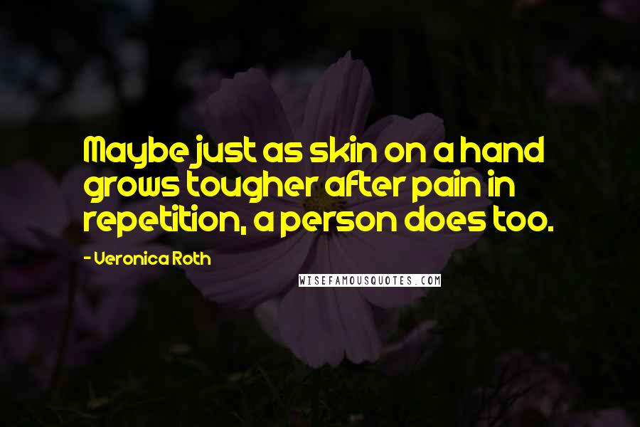 Veronica Roth Quotes: Maybe just as skin on a hand grows tougher after pain in repetition, a person does too.