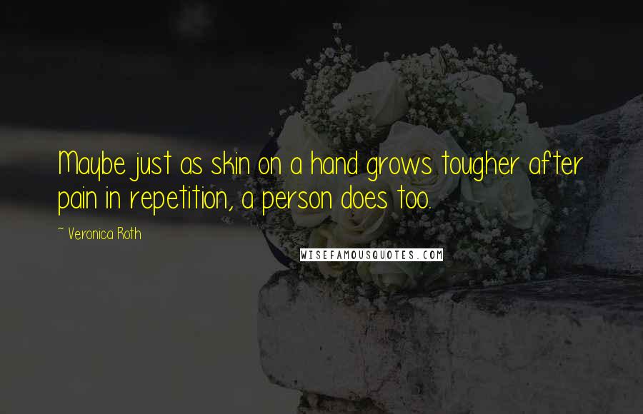 Veronica Roth Quotes: Maybe just as skin on a hand grows tougher after pain in repetition, a person does too.