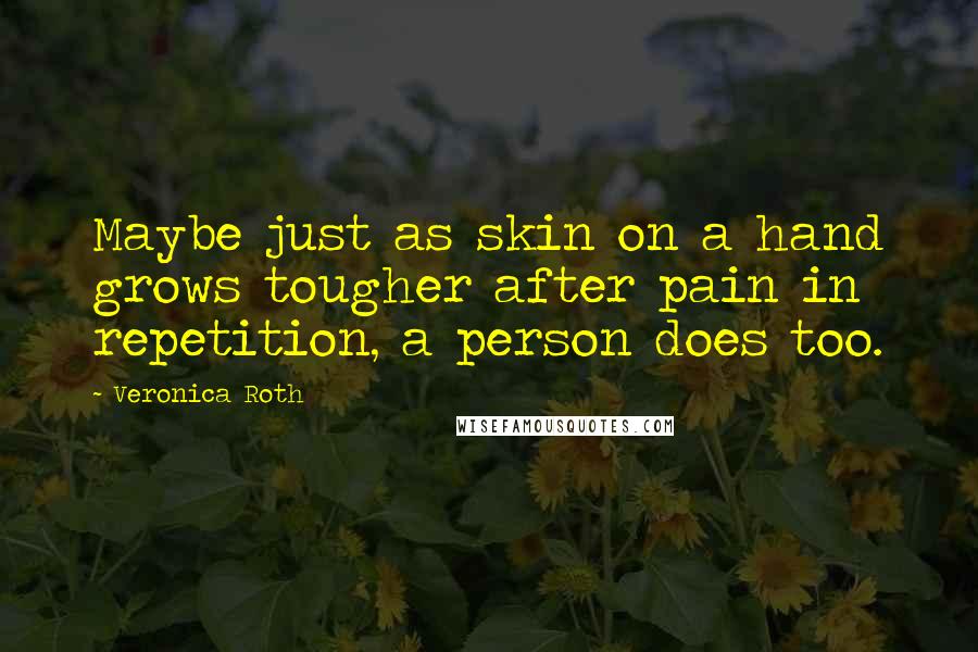 Veronica Roth Quotes: Maybe just as skin on a hand grows tougher after pain in repetition, a person does too.