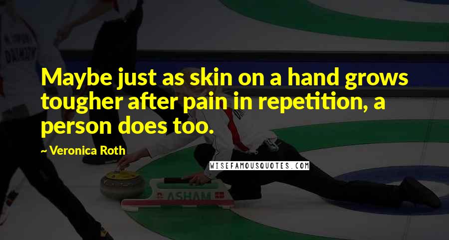 Veronica Roth Quotes: Maybe just as skin on a hand grows tougher after pain in repetition, a person does too.