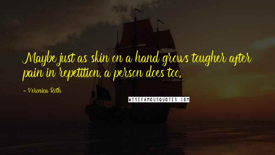 Veronica Roth Quotes: Maybe just as skin on a hand grows tougher after pain in repetition, a person does too.